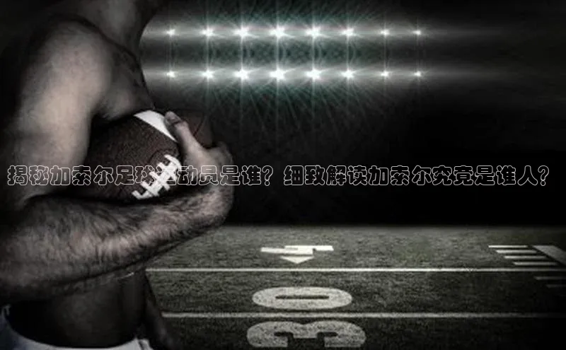 门徒登录入口一径科技揭秘加索尔足球运动员是谁？细致解读加索尔究竟是谁人？