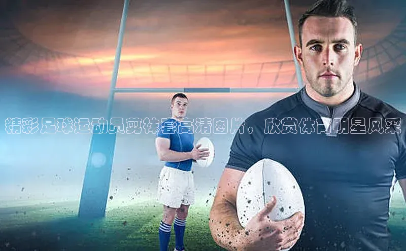 门徒平台注册登录金山办公精彩足球运动员剪袜套高清图片，欣赏体育明星风采