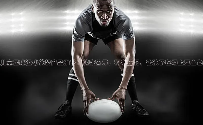 门徒平台注册登录ARGA公司儿童足球运动代餐产品推荐：健康营养，科学搭配，让孩子在场上更出色