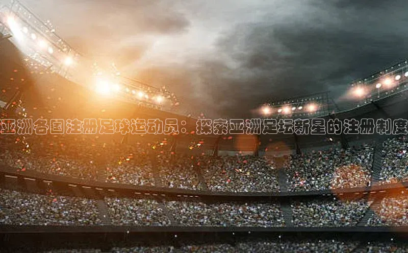 门徒平台登录入口官网注册百度手机输入法亚洲各国注册足球运动员：探索亚洲足坛新星的注册制度
