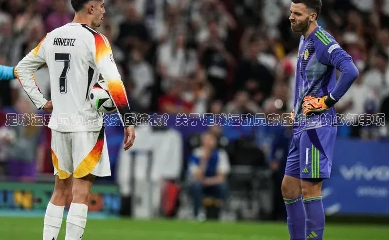 门徒平台注册登录百度安全社区足球运动员为什么穿压缩衣？关于足球运动员穿压缩衣的必知事项