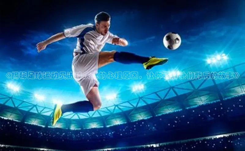 门徒娱乐在线登录光魔科技《揭秘足球运动员进球庆祝的心理原因，让你了解他们背后的故事》