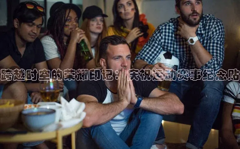 门徒平台注册中心文心一言跨越时空的荣耀印记：庆祝运动赛事纪念贴