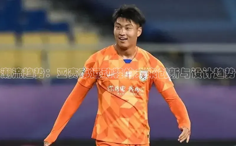 潮流趋势：亚赛事运动鞋的未来创新与设计趋势