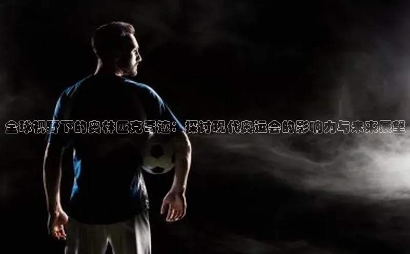 全球视野下的奥林匹克奇迹：探讨现代奥运会的影响力与未来展望