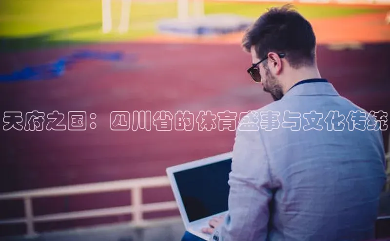 天府之国：四川省的体育盛事与文化传统