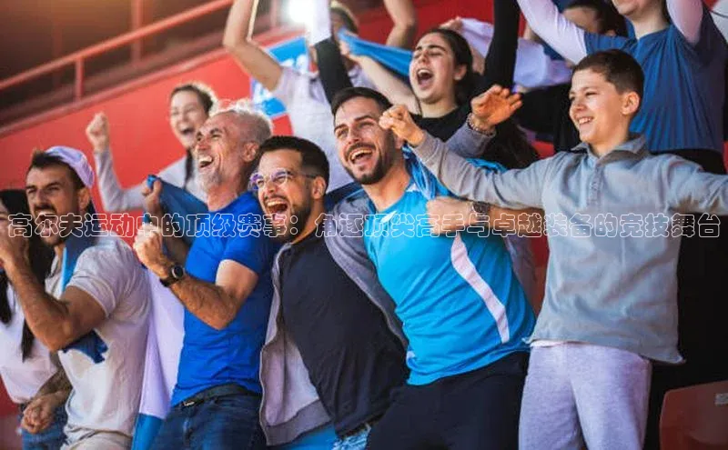 高尔夫运动中的顶级赛事：角逐顶尖高手与卓越装备的竞技舞台