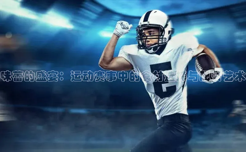 味蕾的盛宴：运动赛事中的食材选择与配餐艺术