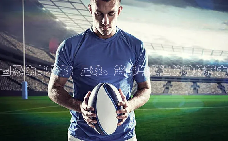 国际体育盛事：足球、篮球与奥运的独特魅力