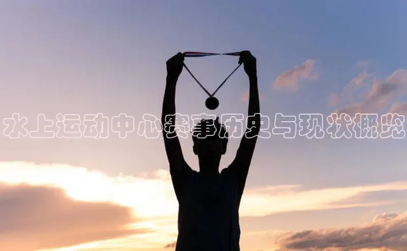水上运动中心赛事历史与现状概览