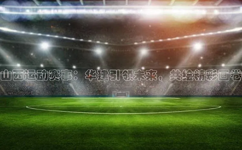 山西运动赛事：华建引领未来，共绘精彩画卷
