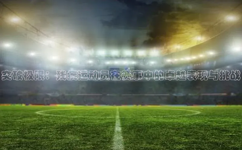 突破极限：残疾运动员在赛事中的卓越表现与挑战
