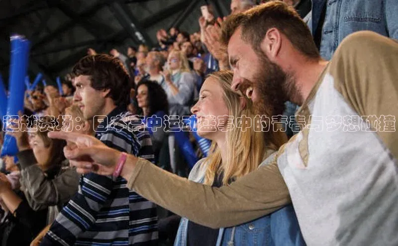 超越赛场：日本高中运动盛事中的青春与梦想碰撞