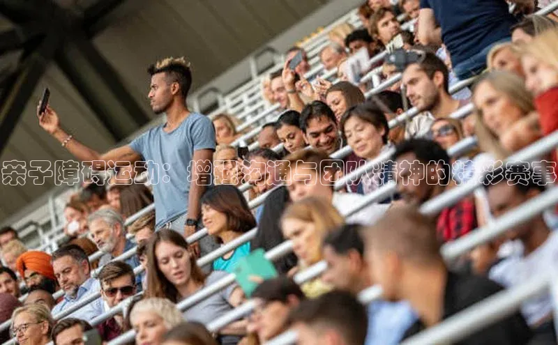 亲子障碍运动：增强沟通与团队精神的精彩赛事