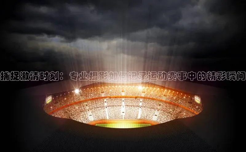 捕捉激情时刻：专业摄影如何记录运动赛事中的精彩瞬间