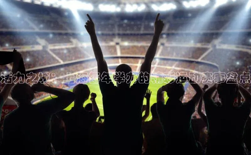 活力之城：上海每年举办的精彩运动赛事盘点