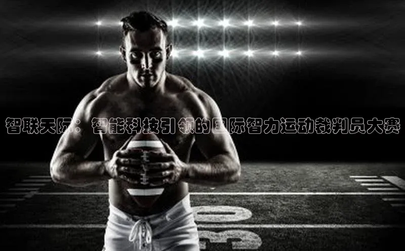 智联天际：智能科技引领的国际智力运动裁判员大赛