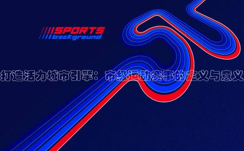 打造活力城市引擎：市级运动赛事的定义与意义