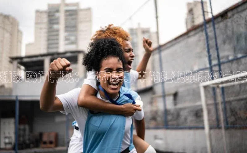 精彩瞬间再现：运动赛事中的短视频素材宝库