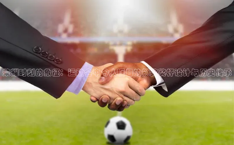 荣耀时刻的象征：运动会中令人瞩目的颁奖奖杯设计与历史传承