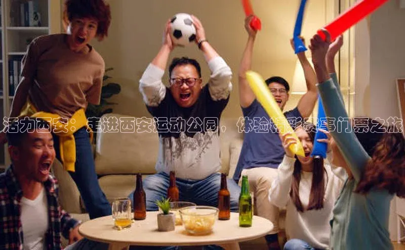 活力西安：走进西安运动公园，体验精彩赛事门票之旅