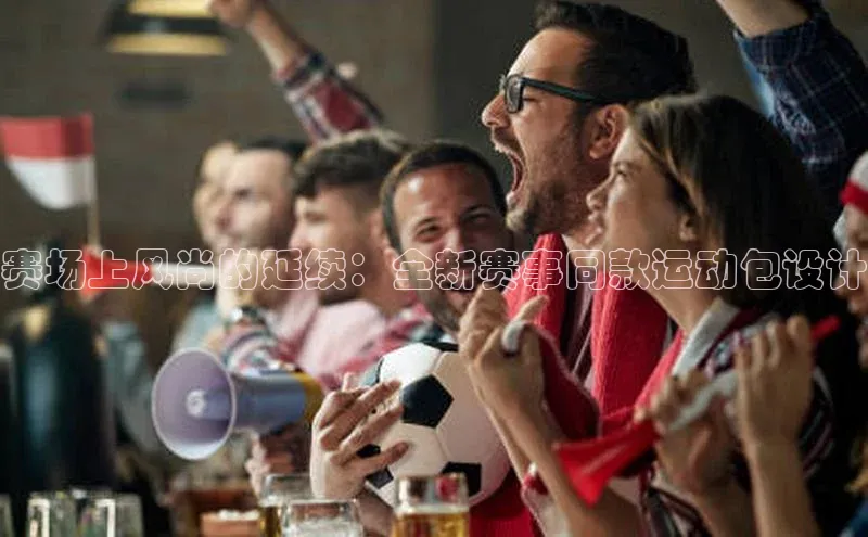 赛场上风尚的延续：全新赛事同款运动包设计