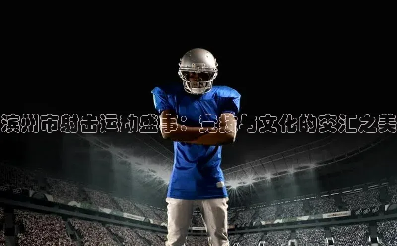 滨州市射击运动盛事：竞技与文化的交汇之美