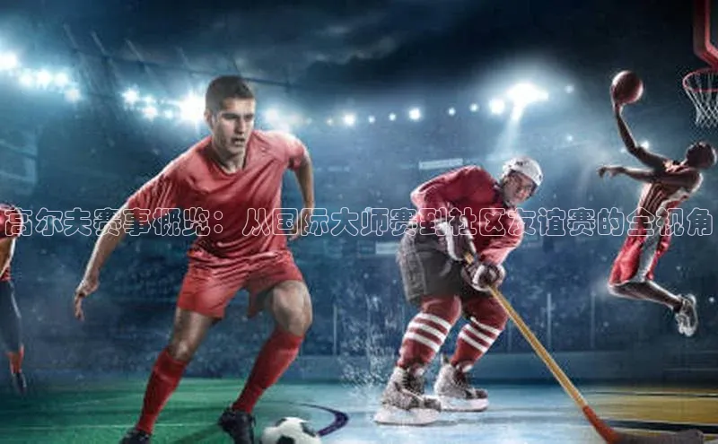 高尔夫赛事概览：从国际大师赛到社区友谊赛的全视角