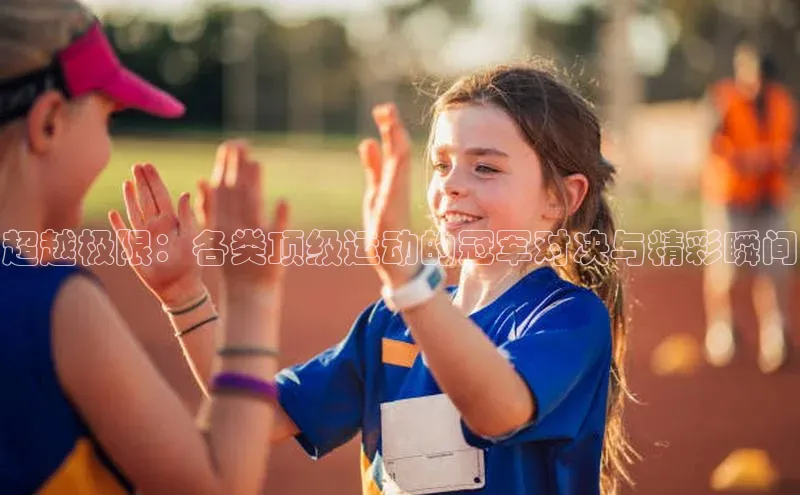 超越极限：各类顶级运动的冠军对决与精彩瞬间