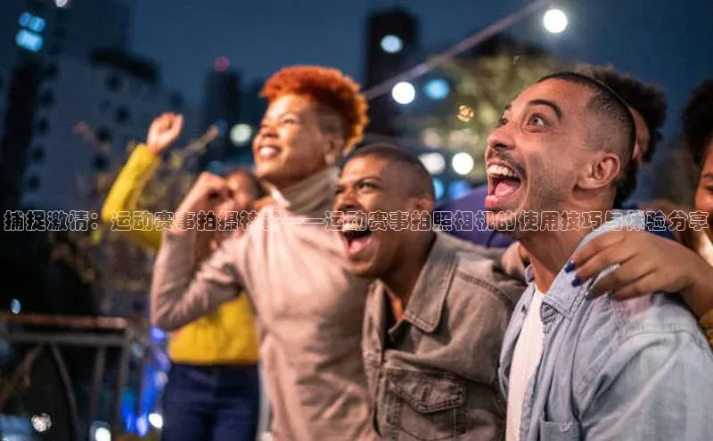 捕捉激情：运动赛事拍摄神器——运动赛事拍照相机的使用技巧与体验分享