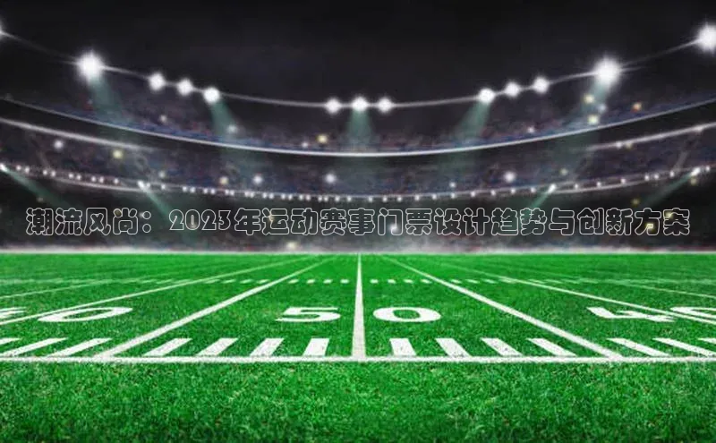 潮流风尚：2023年运动赛事门票设计趋势与创新方案