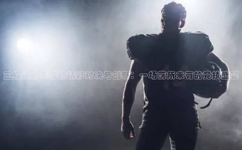 三级运动赛事的精彩对决与创新：一场前所未有的竞技盛宴